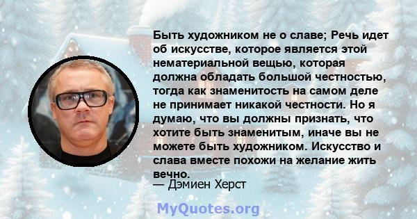 Быть художником не о славе; Речь идет об искусстве, которое является этой нематериальной вещью, которая должна обладать большой честностью, тогда как знаменитость на самом деле не принимает никакой честности. Но я