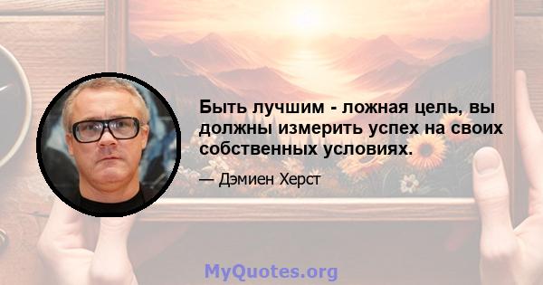 Быть лучшим - ложная цель, вы должны измерить успех на своих собственных условиях.