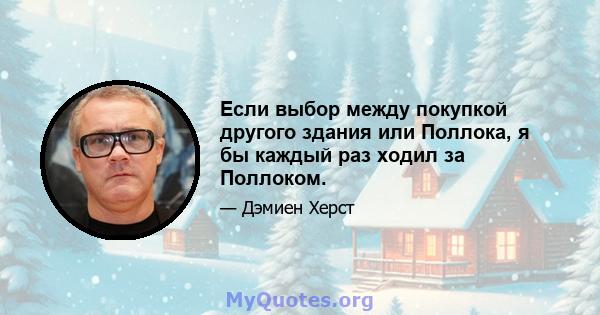 Если выбор между покупкой другого здания или Поллока, я бы каждый раз ходил за Поллоком.