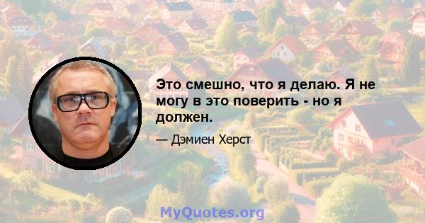 Это смешно, что я делаю. Я не могу в это поверить - но я должен.