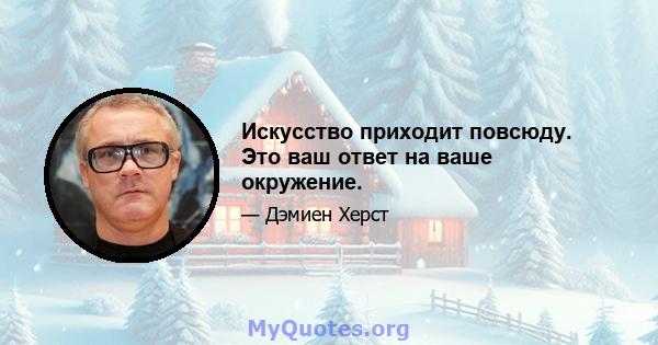 Искусство приходит повсюду. Это ваш ответ на ваше окружение.