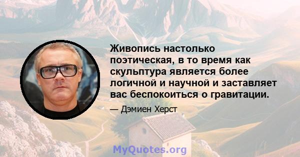 Живопись настолько поэтическая, в то время как скульптура является более логичной и научной и заставляет вас беспокоиться о гравитации.