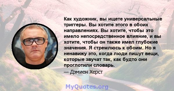 Как художник, вы ищете универсальные триггеры. Вы хотите этого в обоих направлениях. Вы хотите, чтобы это имело непосредственное влияние, и вы хотите, чтобы он также имел глубокие значения. Я стремлюсь к обоим. Но я