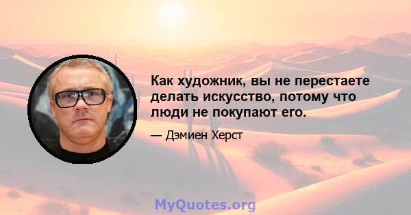 Как художник, вы не перестаете делать искусство, потому что люди не покупают его.