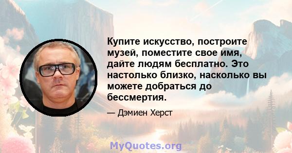 Купите искусство, построите музей, поместите свое имя, дайте людям бесплатно. Это настолько близко, насколько вы можете добраться до бессмертия.