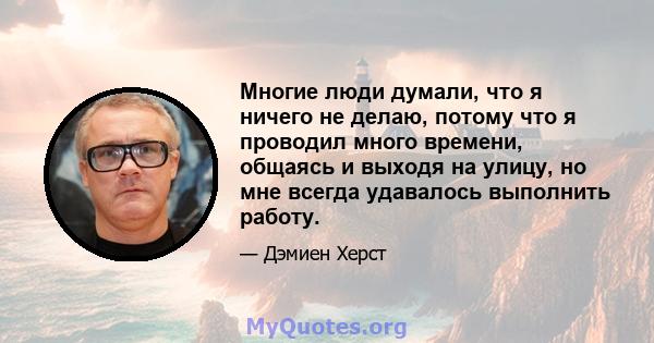 Многие люди думали, что я ничего не делаю, потому что я проводил много времени, общаясь и выходя на улицу, но мне всегда удавалось выполнить работу.