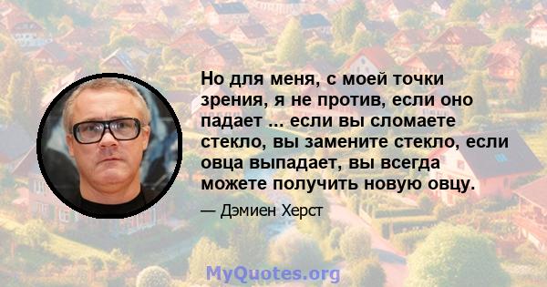 Но для меня, с моей точки зрения, я не против, если оно падает ... если вы сломаете стекло, вы замените стекло, если овца выпадает, вы всегда можете получить новую овцу.