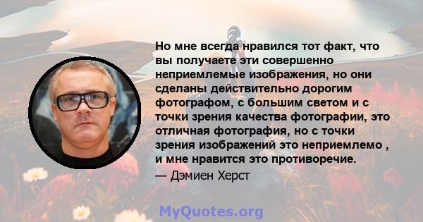 Но мне всегда нравился тот факт, что вы получаете эти совершенно неприемлемые изображения, но они сделаны действительно дорогим фотографом, с большим светом и с точки зрения качества фотографии, это отличная фотография, 