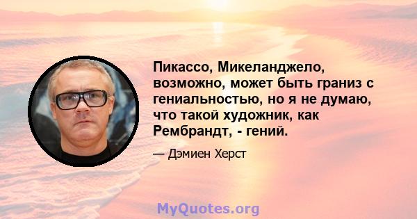 Пикассо, Микеланджело, возможно, может быть граниз с гениальностью, но я не думаю, что такой художник, как Рембрандт, - гений.