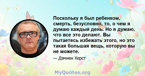 Поскольку я был ребенком, смерть, безусловно, то, о чем я думаю каждый день. Но я думаю, что все это делают. Вы пытаетесь избежать этого, но это такая большая вещь, которую вы не можете.