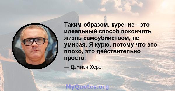 Таким образом, курение - это идеальный способ покончить жизнь самоубийством, не умирая. Я курю, потому что это плохо, это действительно просто.