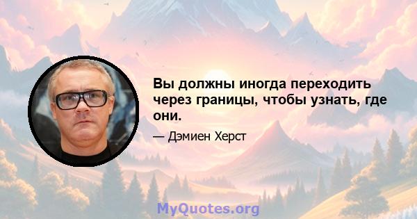 Вы должны иногда переходить через границы, чтобы узнать, где они.