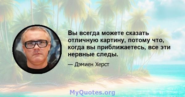 Вы всегда можете сказать отличную картину, потому что, когда вы приближаетесь, все эти нервные следы.