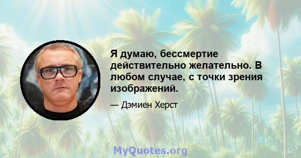 Я думаю, бессмертие действительно желательно. В любом случае, с точки зрения изображений.