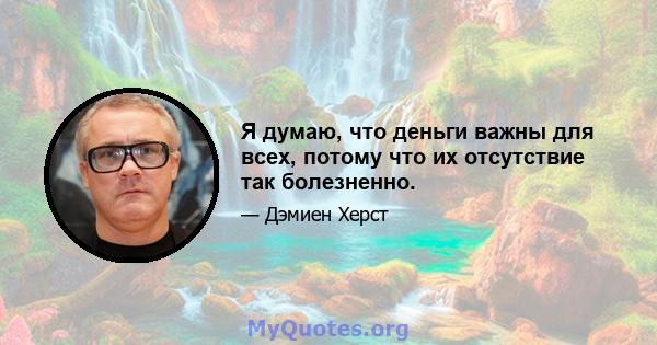 Я думаю, что деньги важны для всех, потому что их отсутствие так болезненно.