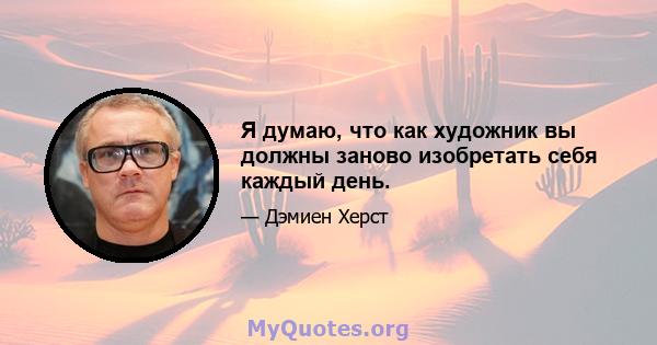 Я думаю, что как художник вы должны заново изобретать себя каждый день.