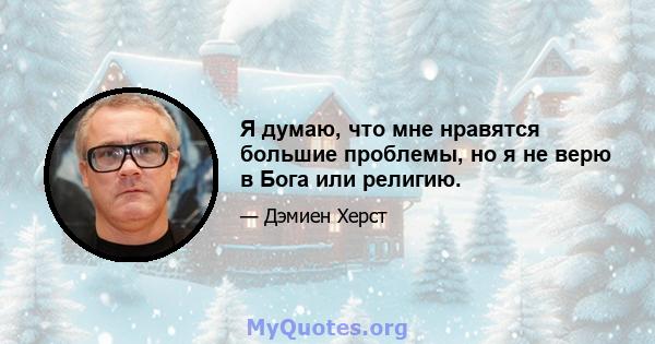 Я думаю, что мне нравятся большие проблемы, но я не верю в Бога или религию.