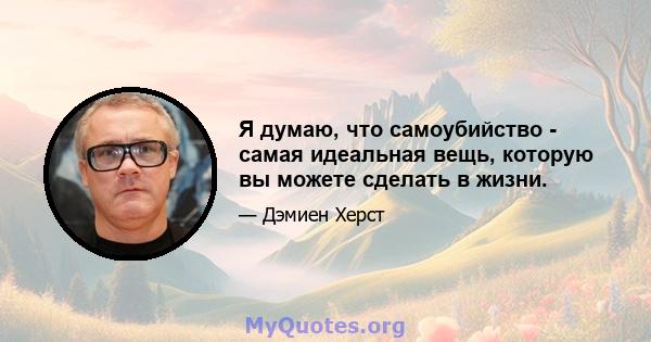 Я думаю, что самоубийство - самая идеальная вещь, которую вы можете сделать в жизни.