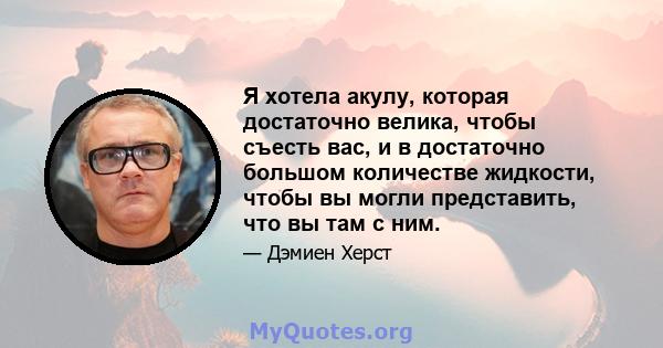 Я хотела акулу, которая достаточно велика, чтобы съесть вас, и в достаточно большом количестве жидкости, чтобы вы могли представить, что вы там с ним.