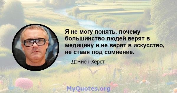 Я не могу понять, почему большинство людей верят в медицину и не верят в искусство, не ставя под сомнение.