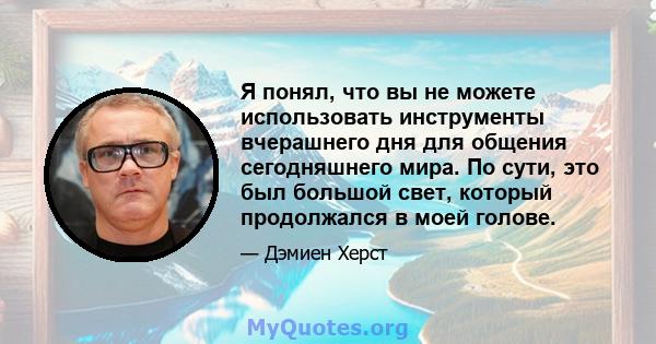 Я понял, что вы не можете использовать инструменты вчерашнего дня для общения сегодняшнего мира. По сути, это был большой свет, который продолжался в моей голове.