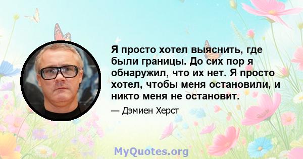 Я просто хотел выяснить, где были границы. До сих пор я обнаружил, что их нет. Я просто хотел, чтобы меня остановили, и никто меня не остановит.