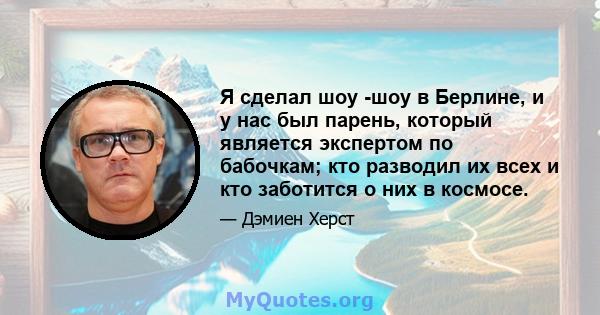 Я сделал шоу -шоу в Берлине, и у нас был парень, который является экспертом по бабочкам; кто разводил их всех и кто заботится о них в космосе.