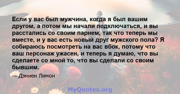 Если у вас был мужчина, когда я был вашим другом, а потом мы начали подключаться, и вы расстались со своим парнем, так что теперь мы вместе, и у вас есть новый друг мужского пола? Я собираюсь посмотреть на вас вбок,