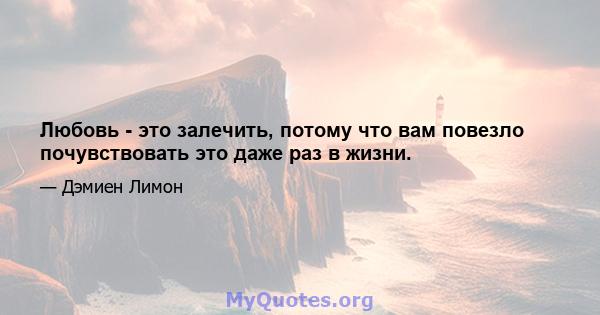 Любовь - это залечить, потому что вам повезло почувствовать это даже раз в жизни.