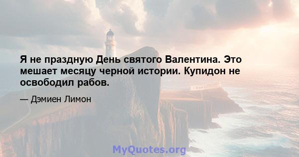 Я не праздную День святого Валентина. Это мешает месяцу черной истории. Купидон не освободил рабов.