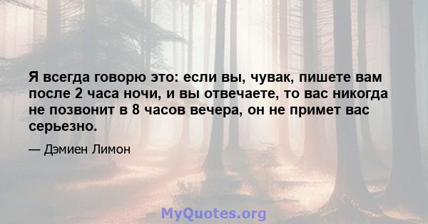 Я всегда говорю это: если вы, чувак, пишете вам после 2 часа ночи, и вы отвечаете, то вас никогда не позвонит в 8 часов вечера, он не примет вас серьезно.