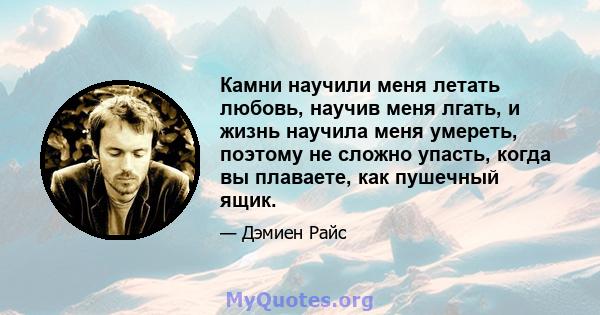 Камни научили меня летать любовь, научив меня лгать, и жизнь научила меня умереть, поэтому не сложно упасть, когда вы плаваете, как пушечный ящик.