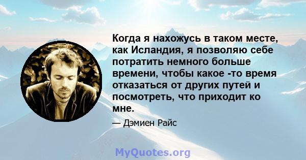 Когда я нахожусь в таком месте, как Исландия, я позволяю себе потратить немного больше времени, чтобы какое -то время отказаться от других путей и посмотреть, что приходит ко мне.