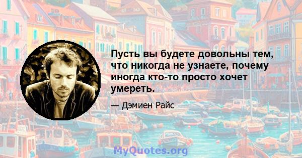 Пусть вы будете довольны тем, что никогда не узнаете, почему иногда кто-то просто хочет умереть.