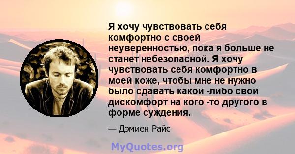 Я хочу чувствовать себя комфортно с своей неуверенностью, пока я больше не станет небезопасной. Я хочу чувствовать себя комфортно в моей коже, чтобы мне не нужно было сдавать какой -либо свой дискомфорт на кого -то