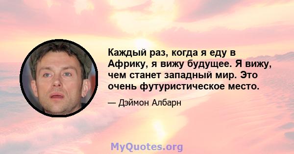 Каждый раз, когда я еду в Африку, я вижу будущее. Я вижу, чем станет западный мир. Это очень футуристическое место.