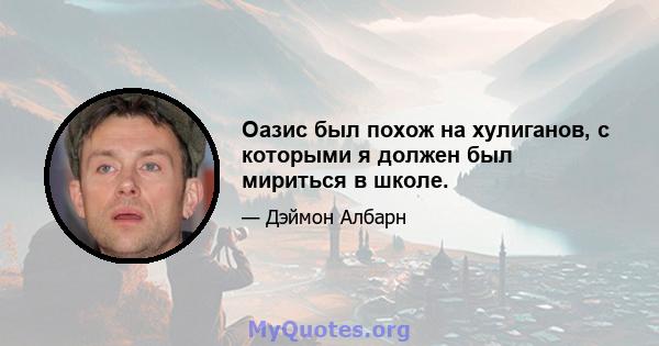 Оазис был похож на хулиганов, с которыми я должен был мириться в школе.