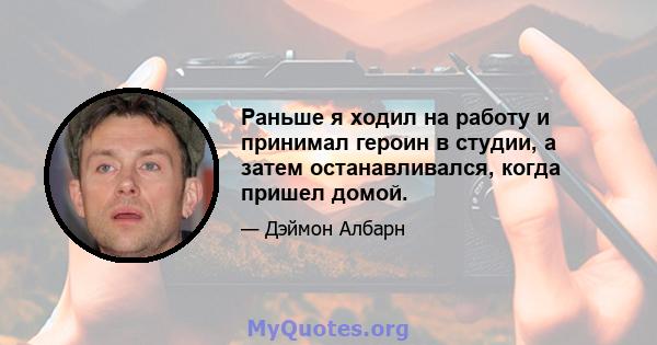 Раньше я ходил на работу и принимал героин в студии, а затем останавливался, когда пришел домой.