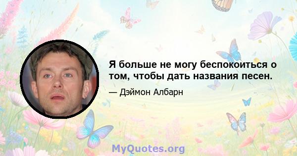 Я больше не могу беспокоиться о том, чтобы дать названия песен.