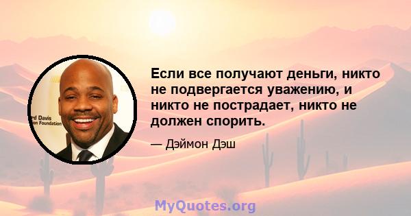 Если все получают деньги, никто не подвергается уважению, и никто не пострадает, никто не должен спорить.