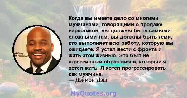 Когда вы имеете дело со многими мужчинами, говорящими о продаже наркотиков, вы должны быть самыми сложными там, вы должны быть теми, кто выполняет всю работу, которую вы ожидаете. Я устал вести с фронта и жить этой