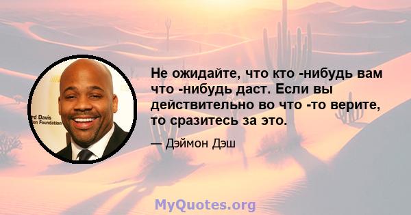 Не ожидайте, что кто -нибудь вам что -нибудь даст. Если вы действительно во что -то верите, то сразитесь за это.