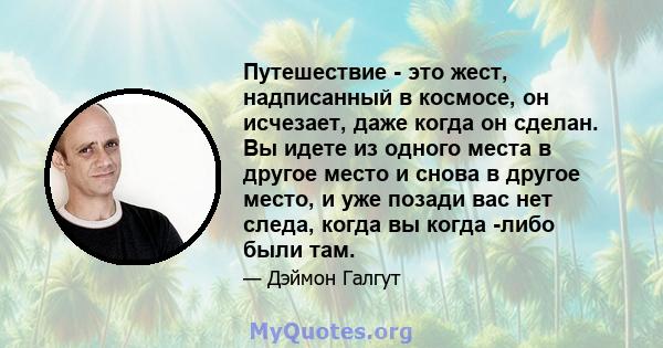 Путешествие - это жест, надписанный в космосе, он исчезает, даже когда он сделан. Вы идете из одного места в другое место и снова в другое место, и уже позади вас нет следа, когда вы когда -либо были там.