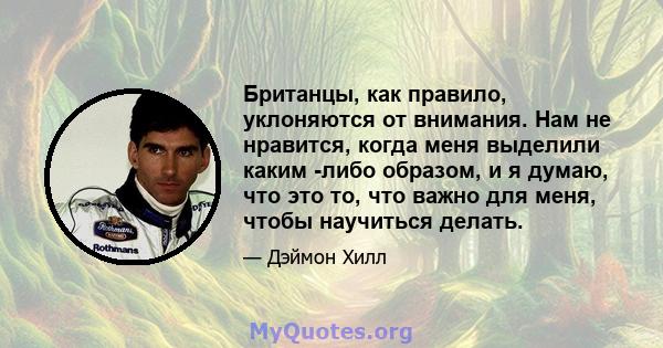 Британцы, как правило, уклоняются от внимания. Нам не нравится, когда меня выделили каким -либо образом, и я думаю, что это то, что важно для меня, чтобы научиться делать.