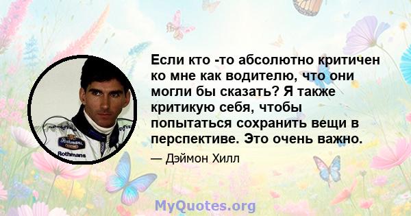 Если кто -то абсолютно критичен ко мне как водителю, что они могли бы сказать? Я также критикую себя, чтобы попытаться сохранить вещи в перспективе. Это очень важно.