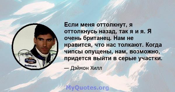 Если меня оттолкнут, я оттолкнусь назад, так я и я. Я очень британец. Нам не нравится, что нас толкают. Когда чипсы опущены, нам, возможно, придется выйти в серые участки.