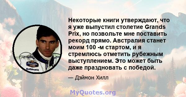 Некоторые книги утверждают, что я уже выпустил столетие Grands Prix, но позвольте мне поставить рекорд прямо. Австралия станет моим 100 -м стартом, и я стремлюсь отметить рубежным выступлением. Это может быть даже