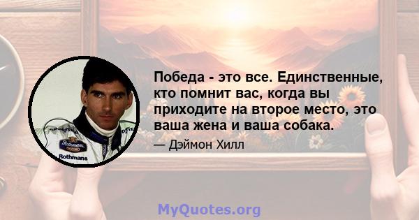 Победа - это все. Единственные, кто помнит вас, когда вы приходите на второе место, это ваша жена и ваша собака.