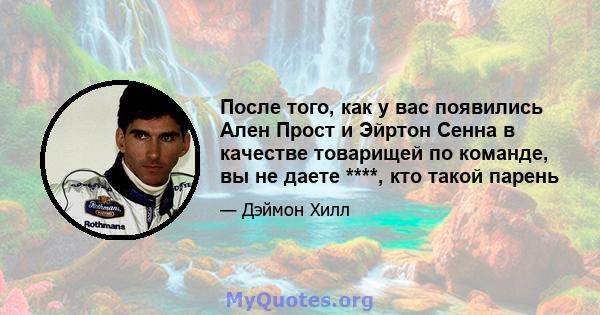 После того, как у вас появились Ален Прост и Эйртон Сенна в качестве товарищей по команде, вы не даете ****, кто такой парень