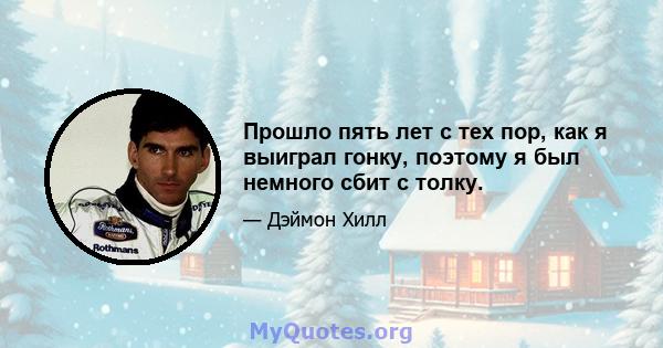 Прошло пять лет с тех пор, как я выиграл гонку, поэтому я был немного сбит с толку.